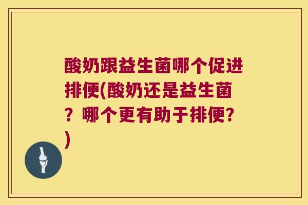 酸奶跟益生菌哪个促进排便(酸奶还是益生菌？哪个更有助于排便？)