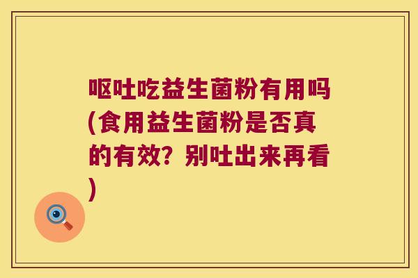 呕吐吃益生菌粉有用吗(食用益生菌粉是否真的有效？别吐出来再看)
