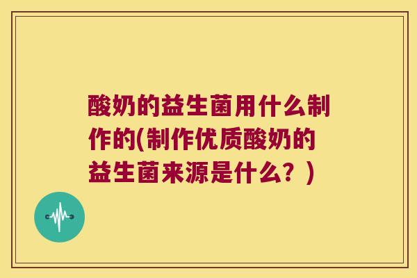 酸奶的益生菌用什么制作的(制作优质酸奶的益生菌来源是什么？)