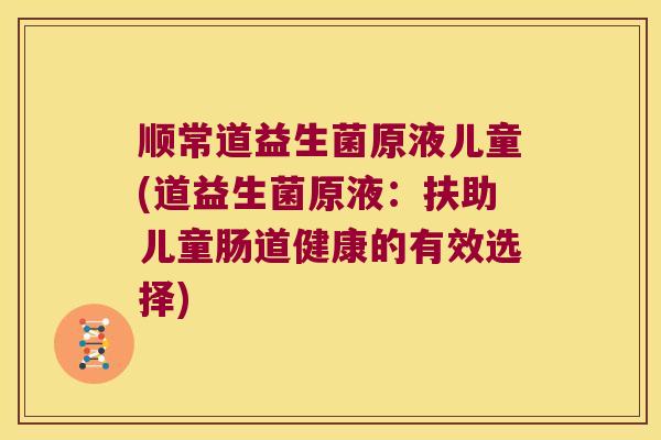 顺常道益生菌原液儿童(道益生菌原液：扶助儿童肠道健康的有效选择)