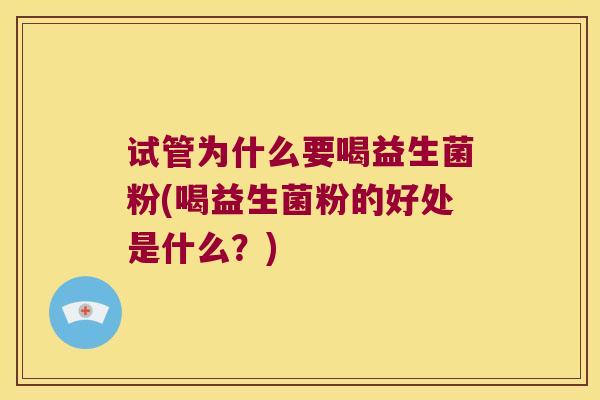 试管为什么要喝益生菌粉(喝益生菌粉的好处是什么？)