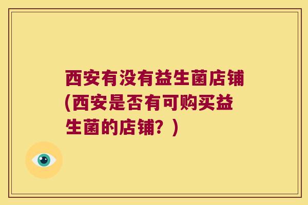 西安有没有益生菌店铺(西安是否有可购买益生菌的店铺？)