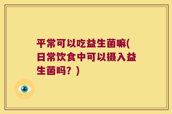 平常可以吃益生菌嘛(日常饮食中可以摄入益生菌吗?) 平常可以吃益生菌嘛(日常饮食中可以摄入益生菌吗?)