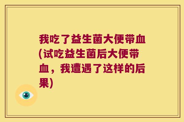 我吃了益生菌大便带血(试吃益生菌后大便带血，我遭遇了这样的后果)