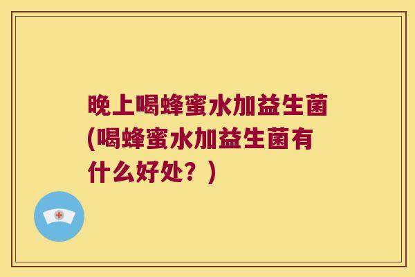 晚上喝蜂蜜水加益生菌(喝蜂蜜水加益生菌有什么好处？)