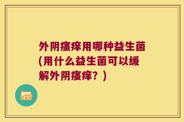 外阴用哪种益生菌(用什么益生菌可以缓解外阴?) 外阴用哪种益生菌(用什么益生菌可以缓解外阴?)