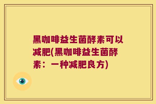 黑咖啡益生菌酵素可以减肥(黑咖啡益生菌酵素：一种减肥良方)