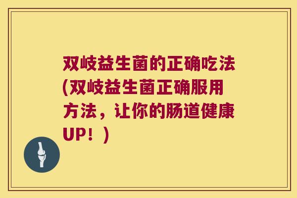 双岐益生菌的正确吃法(双岐益生菌正确服用方法，让你的肠道健康UP！)