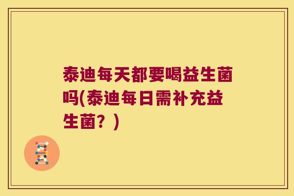 泰迪每天都要喝益生菌吗(泰迪每日需补充益生菌？)