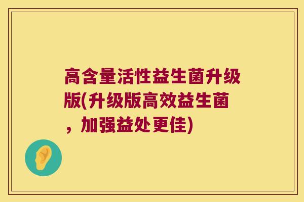 高含量活性益生菌升级版(升级版高效益生菌，加强益处更佳)