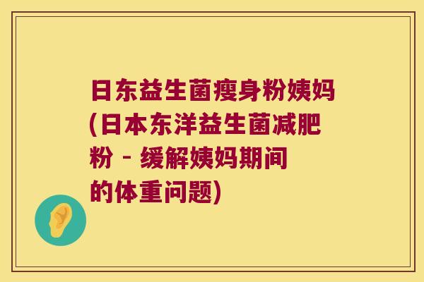 日东益生菌瘦身粉姨妈(日本东洋益生菌减肥粉 - 缓解姨妈期间的体重问题)