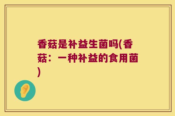 香菇是补益生菌吗(香菇：一种补益的食用菌)