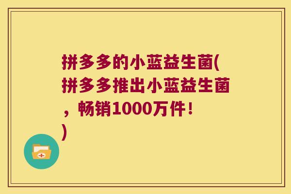 拼多多的小蓝益生菌(拼多多推出小蓝益生菌,畅销1000万件!) 拼多多的小蓝益生菌(拼多多推出小蓝益生菌,畅销1000万件!)