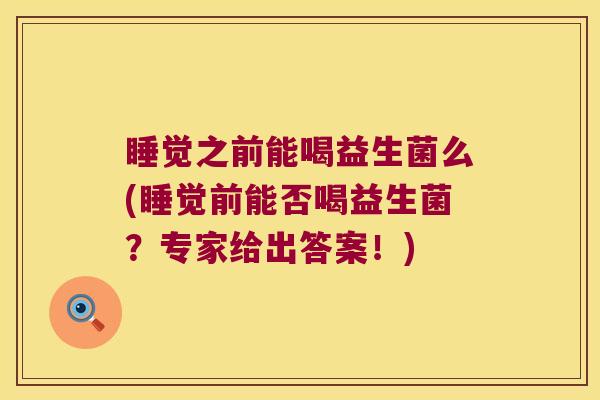 睡觉之前能喝益生菌么(睡觉前能否喝益生菌？专家给出答案！)