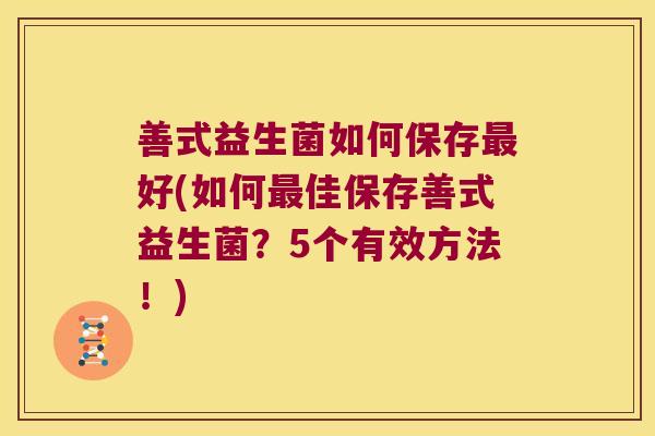 善式益生菌如何保存好(如何佳保存善式益生菌?5个有效方法!) 善式益生菌如何保存好(如何佳保存善式益生菌?5个有效方法!)
