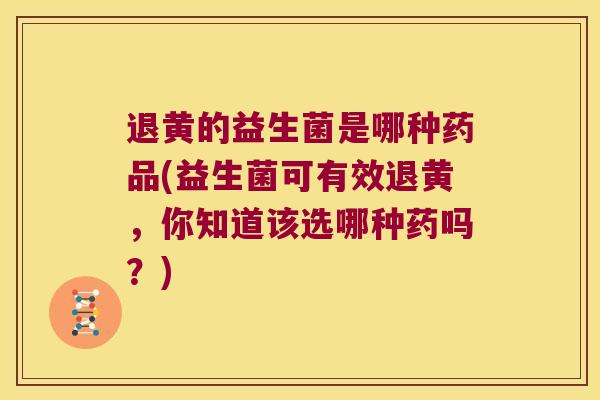 退黄的益生菌是哪种药品(益生菌可有效退黄，你知道该选哪种药吗？)
