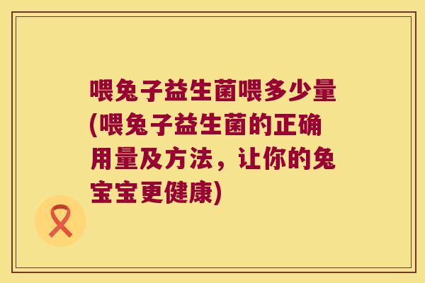 喂兔子益生菌喂多少量(喂兔子益生菌的正确用量及方法，让你的兔宝宝更健康)