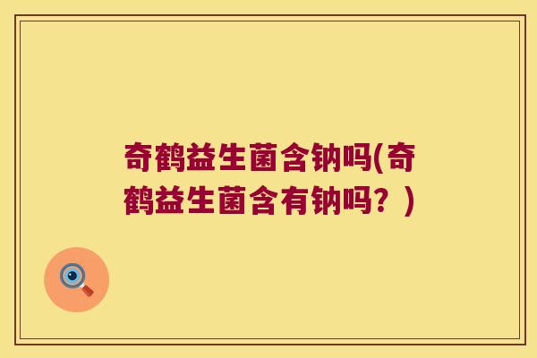 奇鹤益生菌含钠吗(奇鹤益生菌含有钠吗？)
