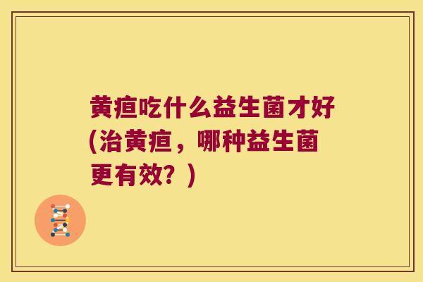 黄疸吃什么益生菌才好(黄疸，哪种益生菌更有效？)