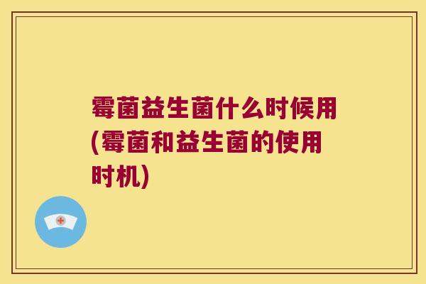霉菌益生菌什么时候用(霉菌和益生菌的使用时机) 霉菌益生菌什么时候用(霉菌和益生菌的使用时机)