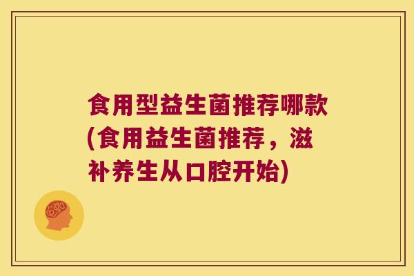 食用型益生菌推荐哪款(食用益生菌推荐，滋补养生从口腔开始)