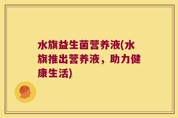 水旗益生菌营养液(水旗推出营养液,助力健康生活) 水旗益生菌营养液(水旗推出营养液,助力健康生活)