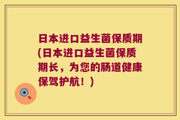 日本进口益生菌保质期(日本进口益生菌保质期长，为您的肠道健康保驾护航！)