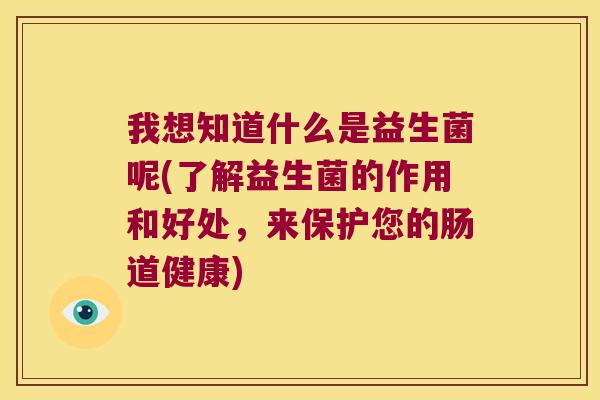 我想知道什么是益生菌呢(了解益生菌的作用和好处,来保护您的肠道健康) 我想知道什么是益生菌呢(了解益生菌的作用和好处,来保护您的肠道健康)