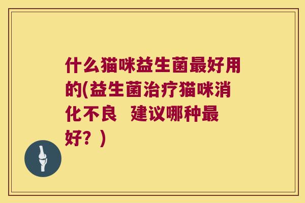 什么猫咪益生菌最好用的(益生菌治疗猫咪消化不良  建议哪种最好？)