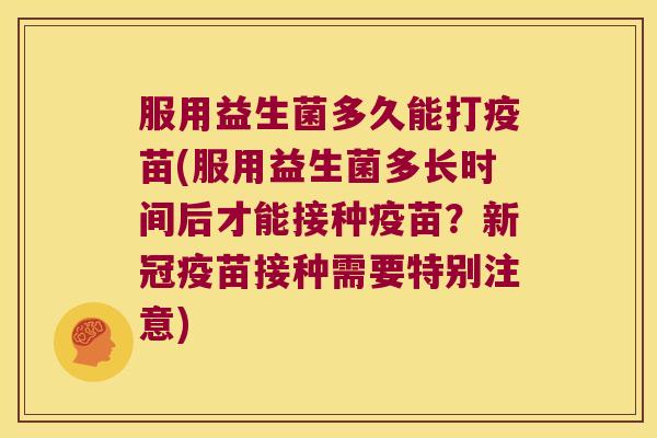 服用益生菌多久能打疫苗(服用益生菌多长时间后才能接种疫苗？新冠疫苗接种需要特别注意)