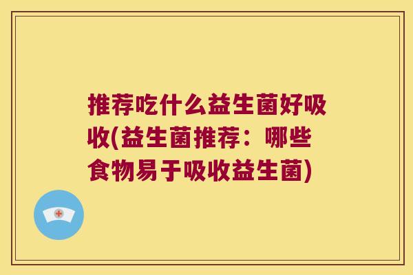 推荐吃什么益生菌好吸收(益生菌推荐：哪些食物易于吸收益生菌)