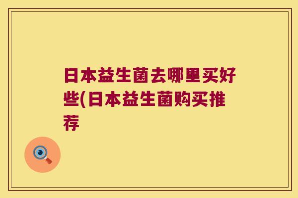 日本益生菌去哪里买好些(日本益生菌购买推荐