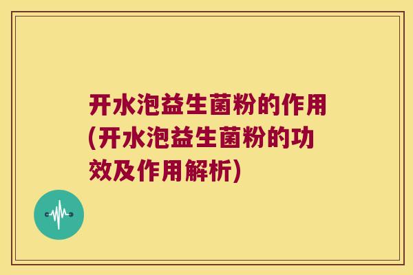 开水泡益生菌粉的作用(开水泡益生菌粉的功效及作用解析)
