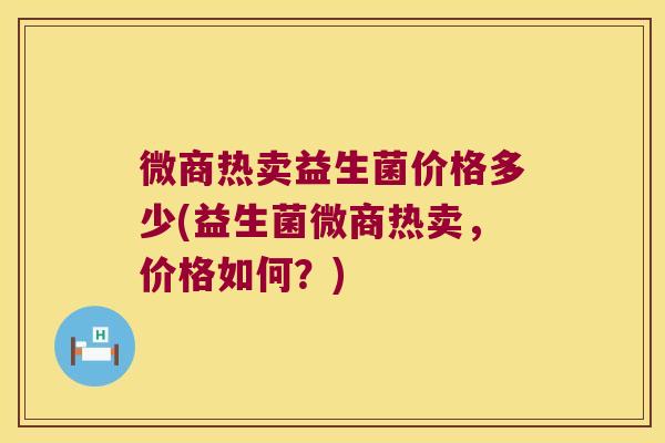 微商热卖益生菌价格多少(益生菌微商热卖，价格如何？)