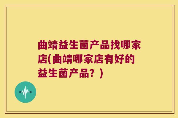 曲靖益生菌产品找哪家店(曲靖哪家店有好的益生菌产品？)
