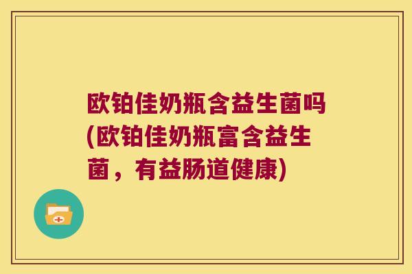 欧铂佳奶瓶含益生菌吗(欧铂佳奶瓶富含益生菌，有益肠道健康)