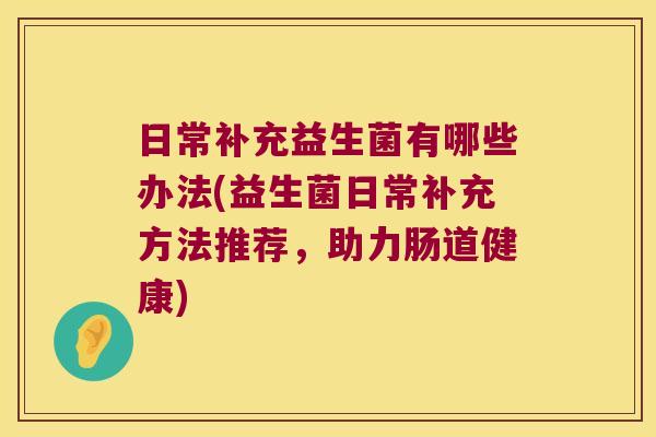 日常补充益生菌有哪些办法(益生菌日常补充方法推荐，助力肠道健康)