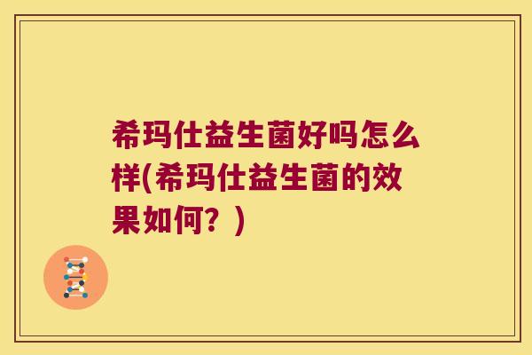 希玛仕益生菌好吗怎么样(希玛仕益生菌的效果如何？)