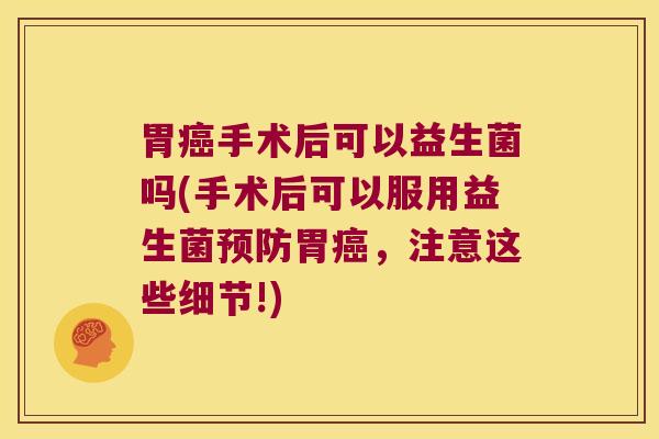 胃癌手术后可以益生菌吗(手术后可以服用益生菌预防胃癌，注意这些细节!)