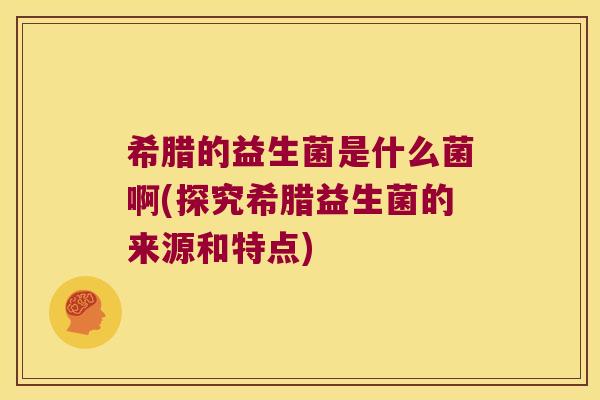 希腊的益生菌是什么菌啊(探究希腊益生菌的来源和特点)