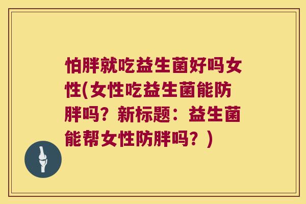 怕胖就吃益生菌好吗女性(女性吃益生菌能防胖吗？新标题：益生菌能帮女性防胖吗？)