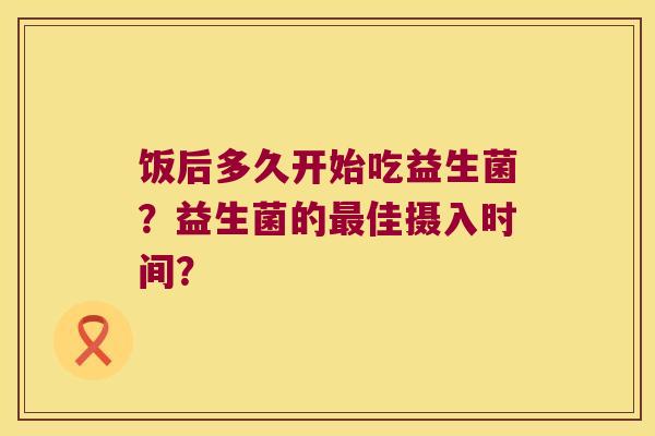 饭后多久开始吃益生菌？益生菌的最佳摄入时间？