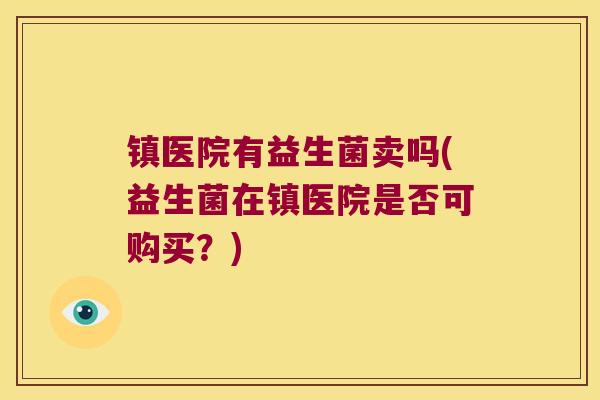 镇医院有益生菌卖吗(益生菌在镇医院是否可购买？)