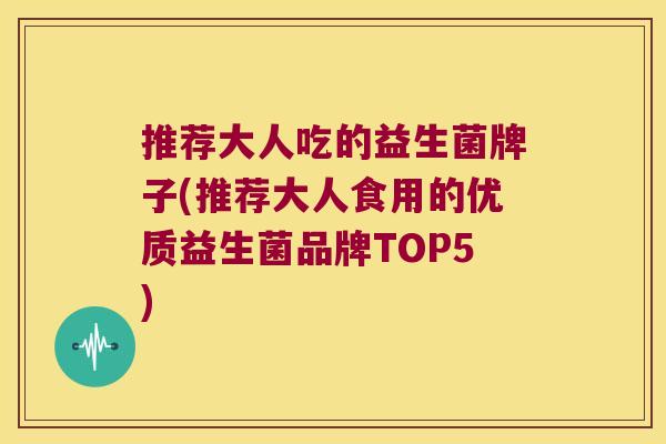 推荐大人吃的益生菌牌子(推荐大人食用的优质益生菌品牌TOP5)