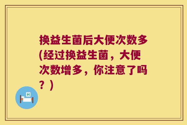 换益生菌后大便次数多(经过换益生菌，大便次数增多，你注意了吗？)
