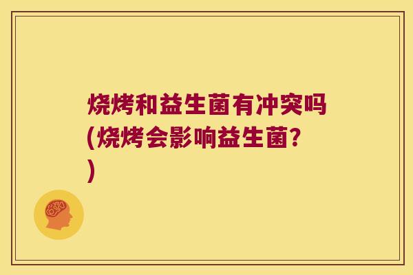 烧烤和益生菌有冲突吗(烧烤会影响益生菌?) 烧烤和益生菌有冲突吗(烧烤会影响益生菌?)
