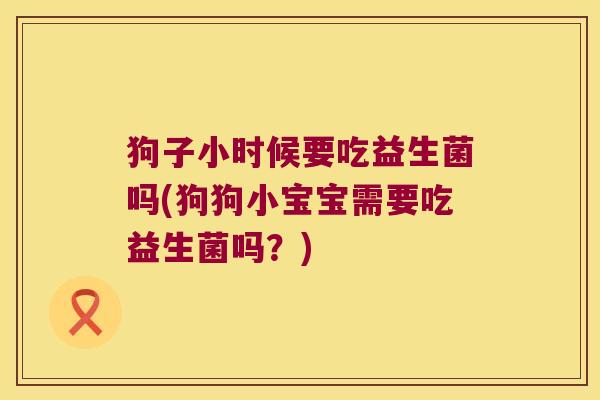 狗子小时候要吃益生菌吗(狗狗小宝宝需要吃益生菌吗?) 狗子小时候要吃益生菌吗(狗狗小宝宝需要吃益生菌吗?)