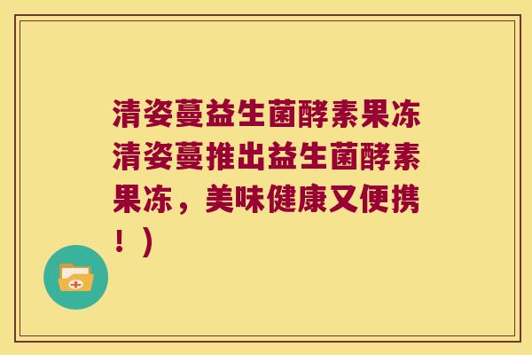 清姿蔓益生菌酵素果冻清姿蔓推出益生菌酵素果冻，美味健康又便携！)