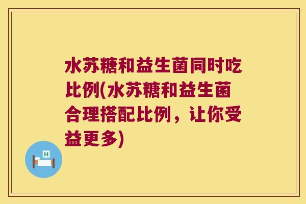 水苏糖和益生菌同时吃比例(水苏糖和益生菌合理搭配比例，让你受益更多)