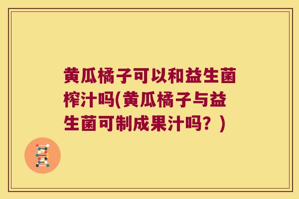 黄瓜橘子可以和益生菌榨汁吗(黄瓜橘子与益生菌可制成果汁吗?) 黄瓜橘子可以和益生菌榨汁吗(黄瓜橘子与益生菌可制成果汁吗?)